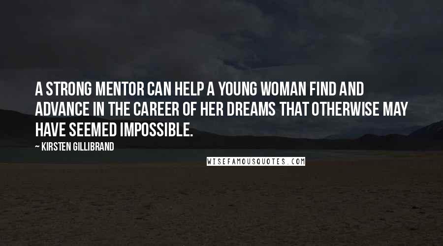 Kirsten Gillibrand Quotes: A strong mentor can help a young woman find and advance in the career of her dreams that otherwise may have seemed impossible.
