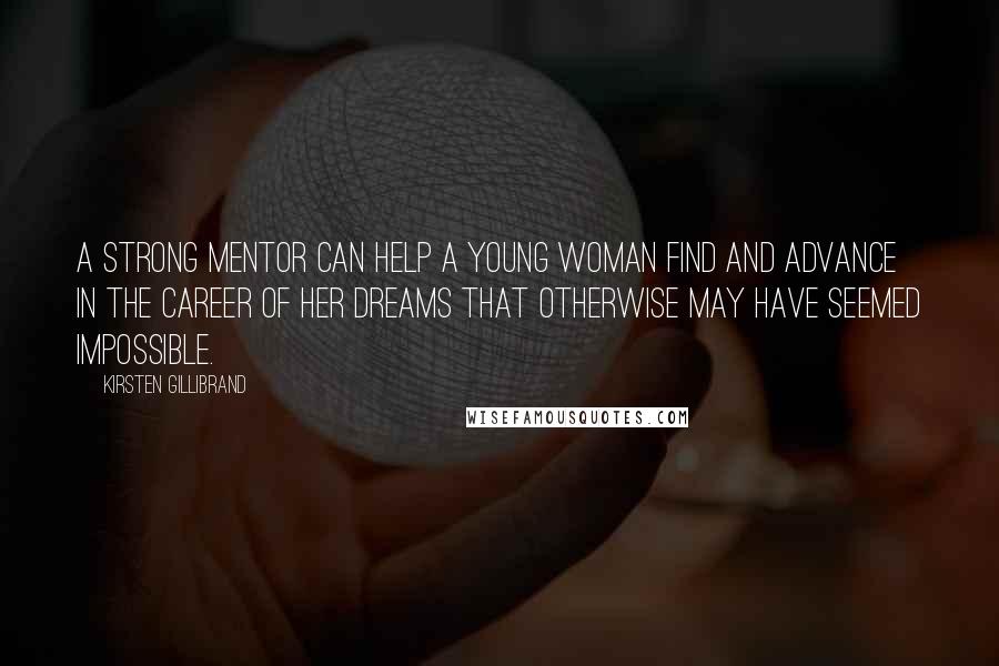 Kirsten Gillibrand Quotes: A strong mentor can help a young woman find and advance in the career of her dreams that otherwise may have seemed impossible.