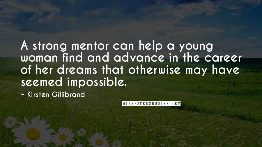 Kirsten Gillibrand Quotes: A strong mentor can help a young woman find and advance in the career of her dreams that otherwise may have seemed impossible.