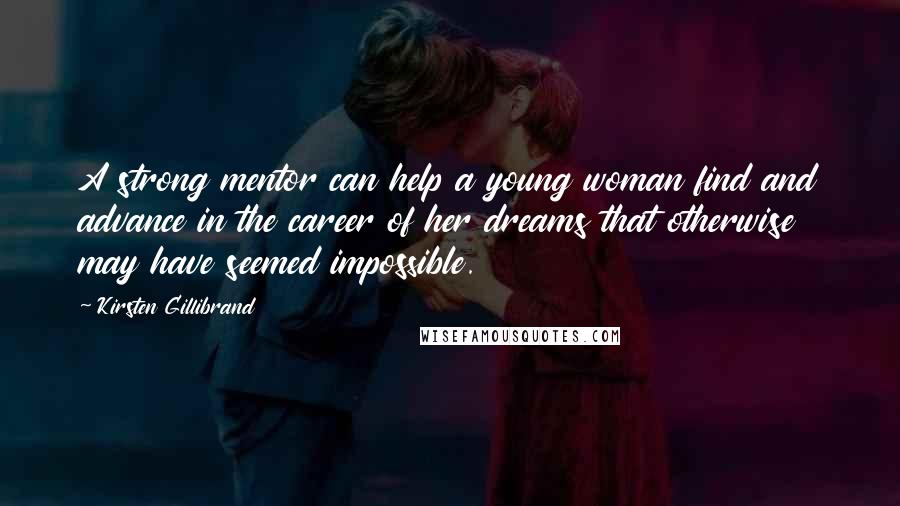 Kirsten Gillibrand Quotes: A strong mentor can help a young woman find and advance in the career of her dreams that otherwise may have seemed impossible.