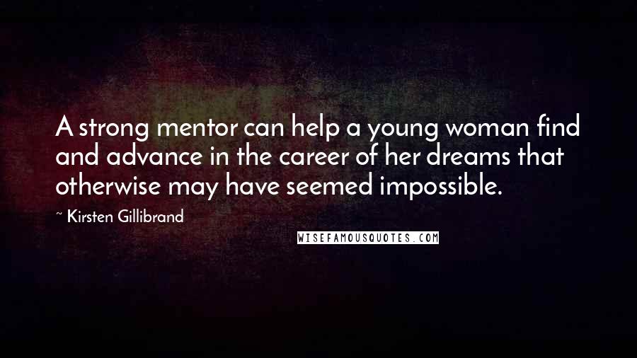 Kirsten Gillibrand Quotes: A strong mentor can help a young woman find and advance in the career of her dreams that otherwise may have seemed impossible.