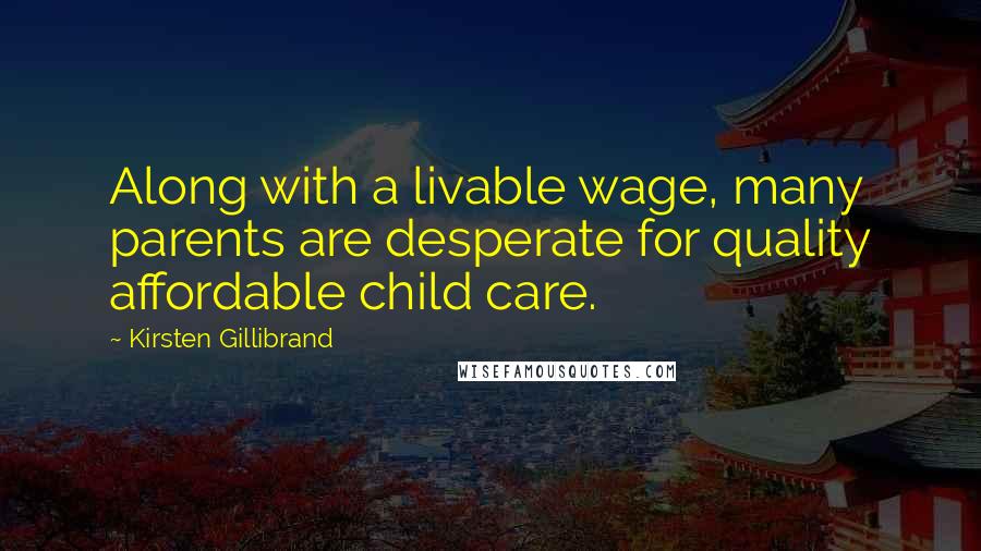 Kirsten Gillibrand Quotes: Along with a livable wage, many parents are desperate for quality affordable child care.