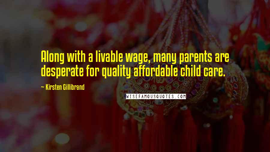 Kirsten Gillibrand Quotes: Along with a livable wage, many parents are desperate for quality affordable child care.