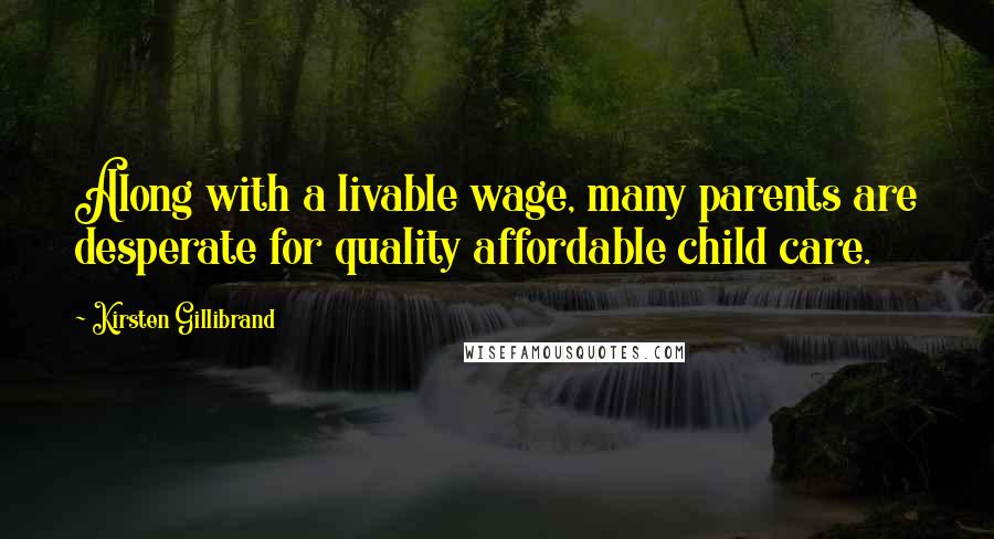 Kirsten Gillibrand Quotes: Along with a livable wage, many parents are desperate for quality affordable child care.