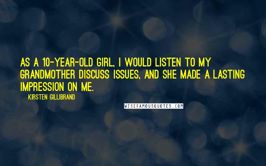 Kirsten Gillibrand Quotes: As a 10-year-old girl, I would listen to my grandmother discuss issues, and she made a lasting impression on me.