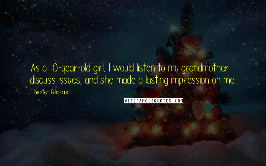 Kirsten Gillibrand Quotes: As a 10-year-old girl, I would listen to my grandmother discuss issues, and she made a lasting impression on me.