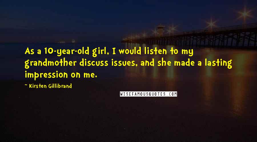 Kirsten Gillibrand Quotes: As a 10-year-old girl, I would listen to my grandmother discuss issues, and she made a lasting impression on me.