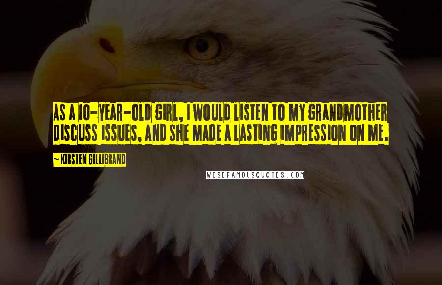 Kirsten Gillibrand Quotes: As a 10-year-old girl, I would listen to my grandmother discuss issues, and she made a lasting impression on me.