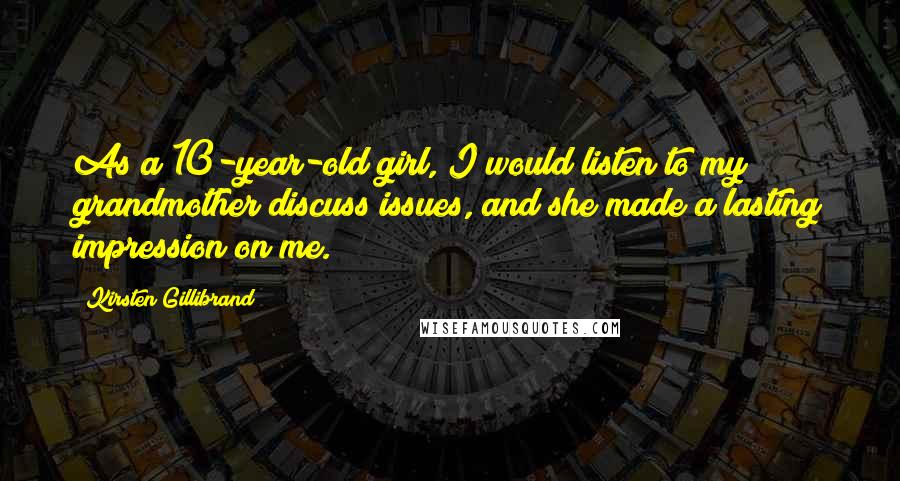 Kirsten Gillibrand Quotes: As a 10-year-old girl, I would listen to my grandmother discuss issues, and she made a lasting impression on me.