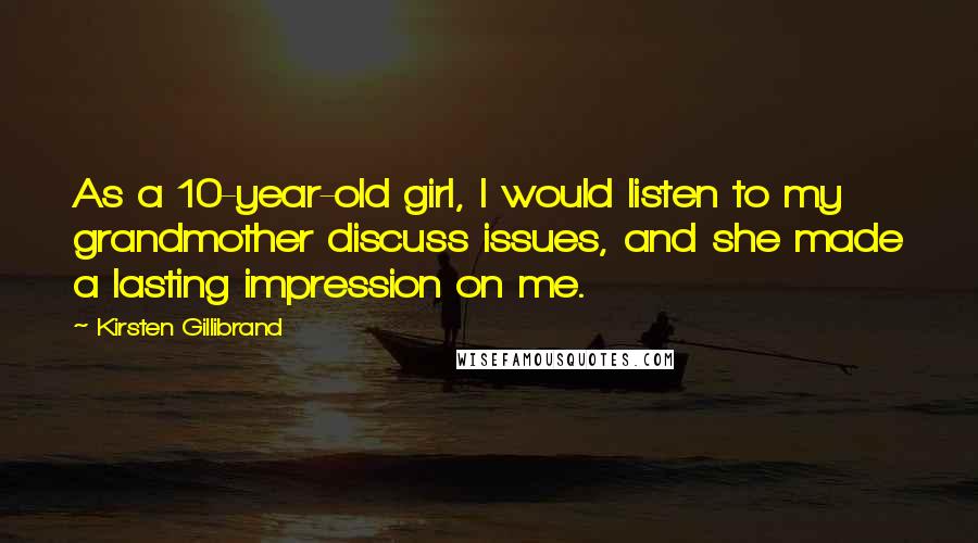 Kirsten Gillibrand Quotes: As a 10-year-old girl, I would listen to my grandmother discuss issues, and she made a lasting impression on me.