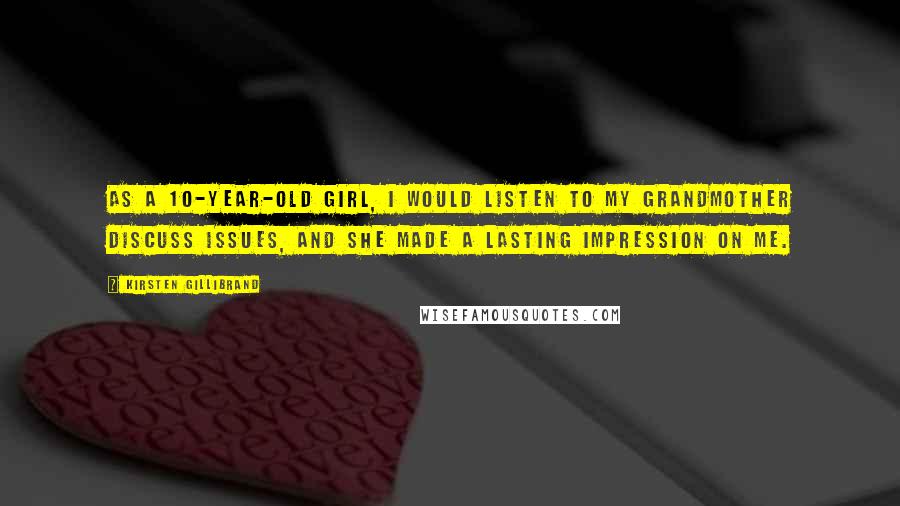 Kirsten Gillibrand Quotes: As a 10-year-old girl, I would listen to my grandmother discuss issues, and she made a lasting impression on me.
