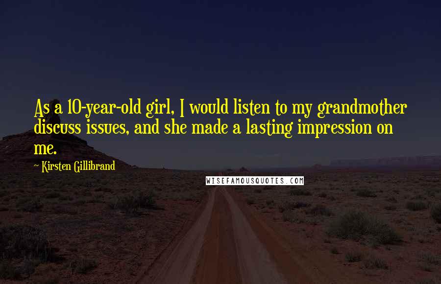 Kirsten Gillibrand Quotes: As a 10-year-old girl, I would listen to my grandmother discuss issues, and she made a lasting impression on me.