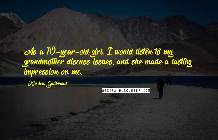 Kirsten Gillibrand Quotes: As a 10-year-old girl, I would listen to my grandmother discuss issues, and she made a lasting impression on me.