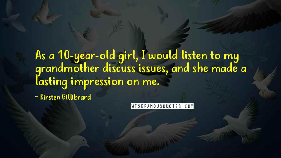 Kirsten Gillibrand Quotes: As a 10-year-old girl, I would listen to my grandmother discuss issues, and she made a lasting impression on me.