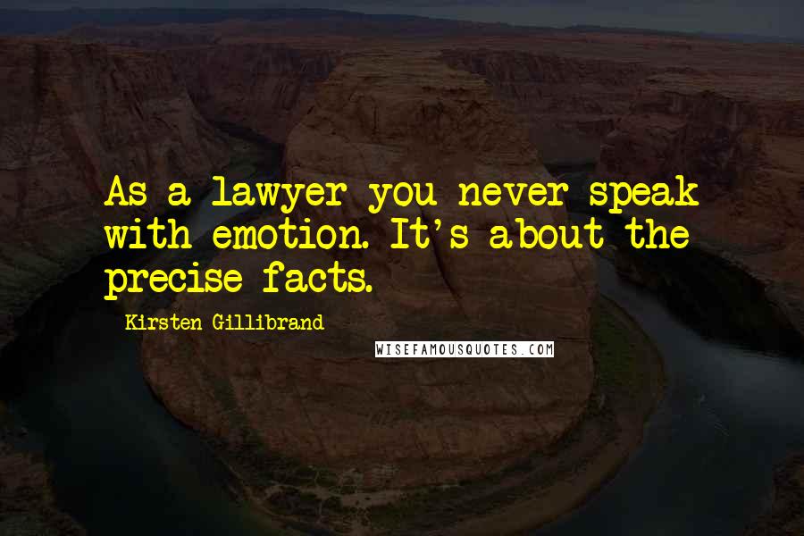 Kirsten Gillibrand Quotes: As a lawyer you never speak with emotion. It's about the precise facts.