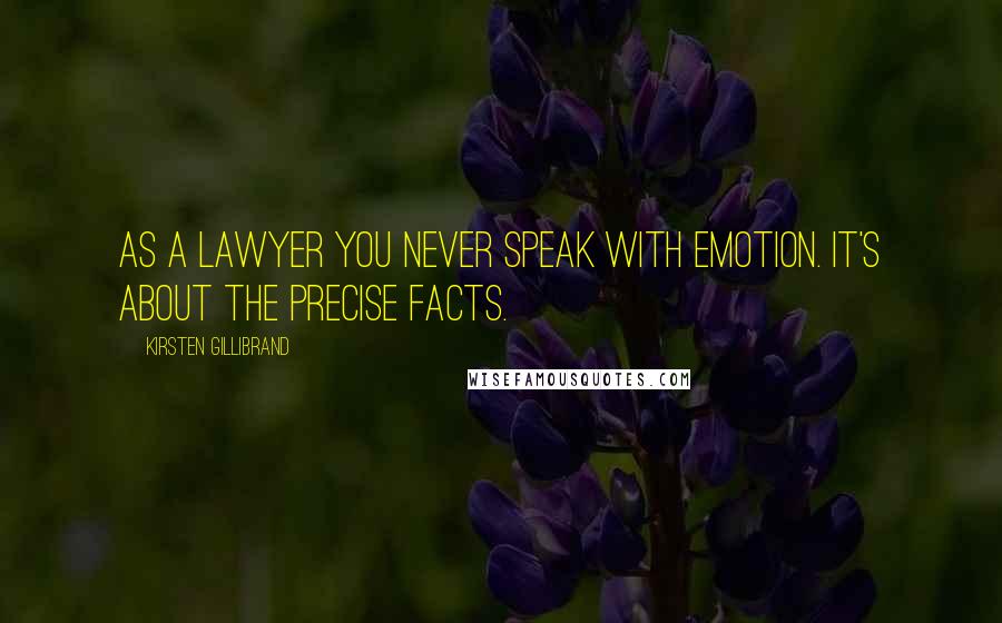 Kirsten Gillibrand Quotes: As a lawyer you never speak with emotion. It's about the precise facts.