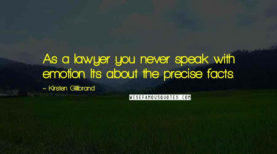 Kirsten Gillibrand Quotes: As a lawyer you never speak with emotion. It's about the precise facts.