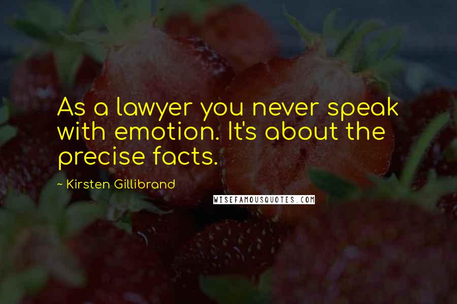 Kirsten Gillibrand Quotes: As a lawyer you never speak with emotion. It's about the precise facts.