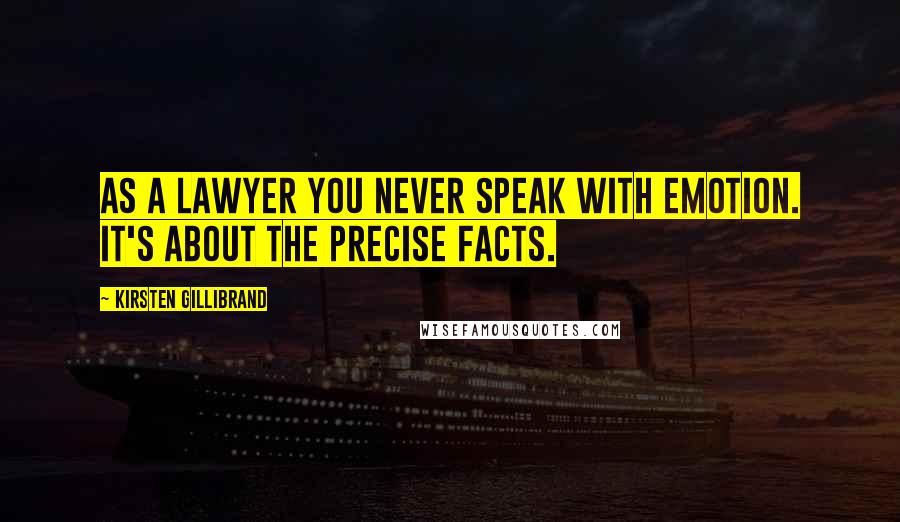Kirsten Gillibrand Quotes: As a lawyer you never speak with emotion. It's about the precise facts.