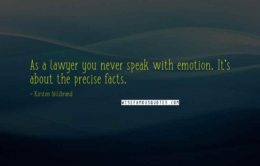 Kirsten Gillibrand Quotes: As a lawyer you never speak with emotion. It's about the precise facts.