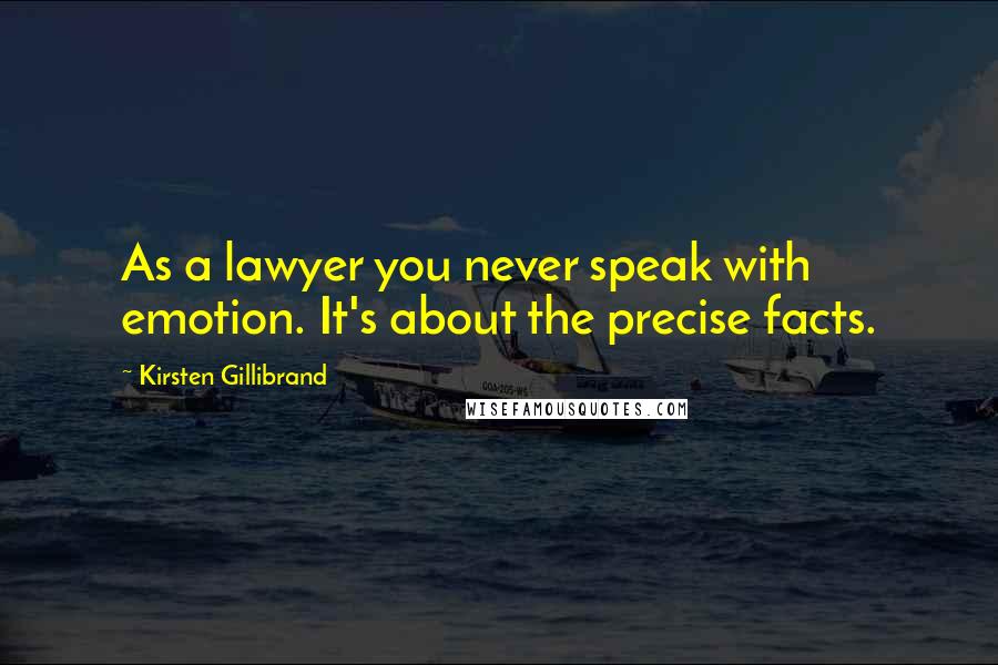 Kirsten Gillibrand Quotes: As a lawyer you never speak with emotion. It's about the precise facts.