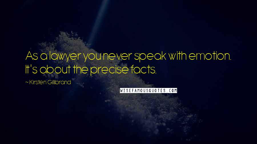 Kirsten Gillibrand Quotes: As a lawyer you never speak with emotion. It's about the precise facts.