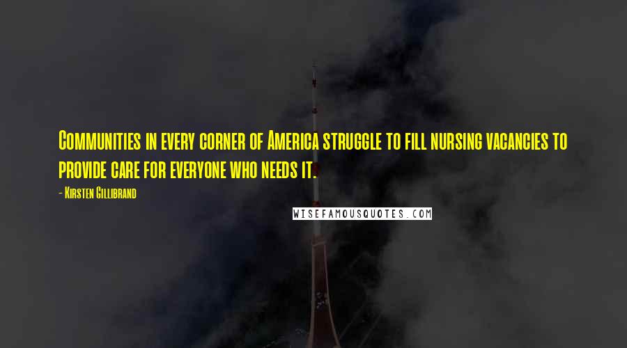 Kirsten Gillibrand Quotes: Communities in every corner of America struggle to fill nursing vacancies to provide care for everyone who needs it.