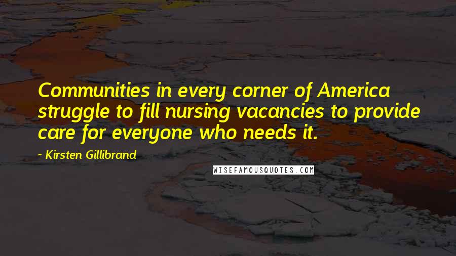 Kirsten Gillibrand Quotes: Communities in every corner of America struggle to fill nursing vacancies to provide care for everyone who needs it.