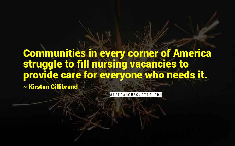 Kirsten Gillibrand Quotes: Communities in every corner of America struggle to fill nursing vacancies to provide care for everyone who needs it.