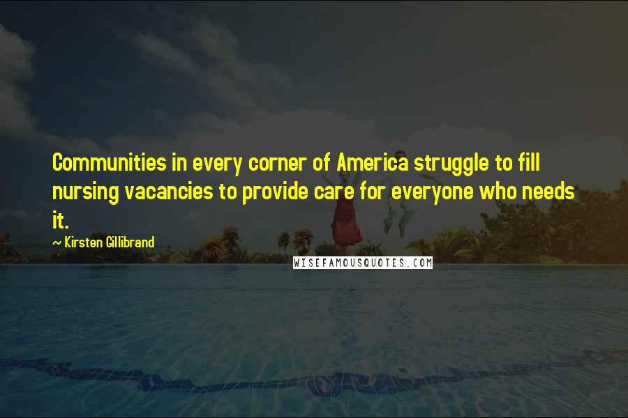 Kirsten Gillibrand Quotes: Communities in every corner of America struggle to fill nursing vacancies to provide care for everyone who needs it.