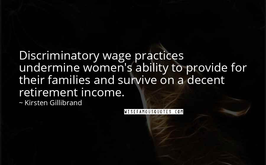Kirsten Gillibrand Quotes: Discriminatory wage practices undermine women's ability to provide for their families and survive on a decent retirement income.