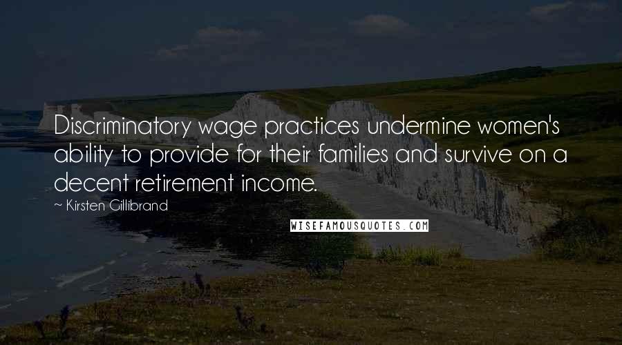 Kirsten Gillibrand Quotes: Discriminatory wage practices undermine women's ability to provide for their families and survive on a decent retirement income.