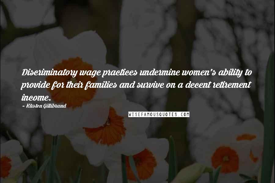 Kirsten Gillibrand Quotes: Discriminatory wage practices undermine women's ability to provide for their families and survive on a decent retirement income.