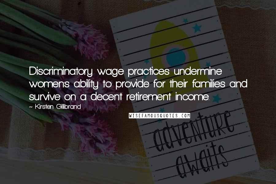 Kirsten Gillibrand Quotes: Discriminatory wage practices undermine women's ability to provide for their families and survive on a decent retirement income.