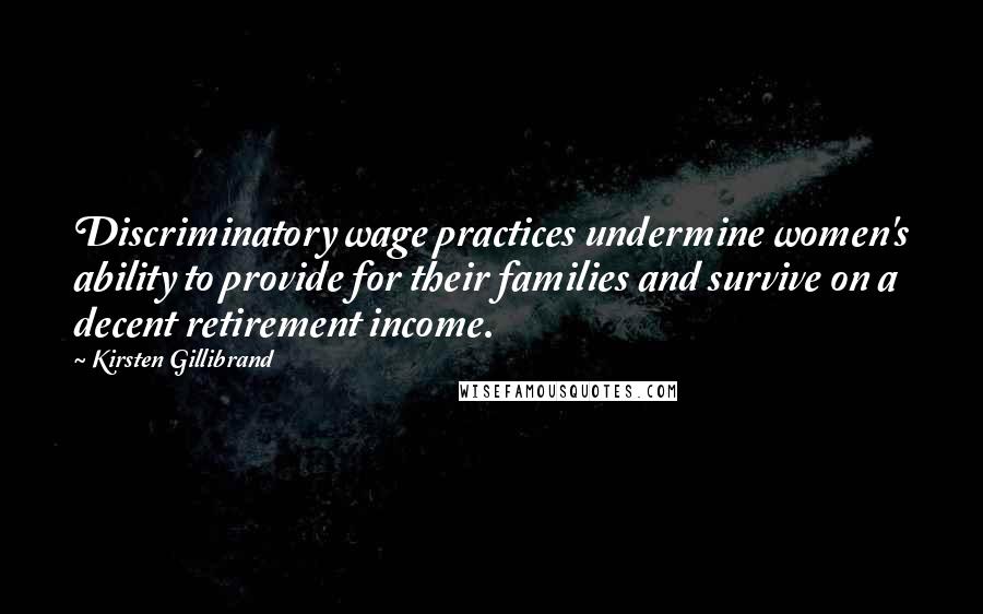 Kirsten Gillibrand Quotes: Discriminatory wage practices undermine women's ability to provide for their families and survive on a decent retirement income.