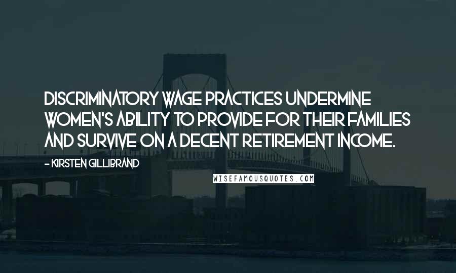 Kirsten Gillibrand Quotes: Discriminatory wage practices undermine women's ability to provide for their families and survive on a decent retirement income.