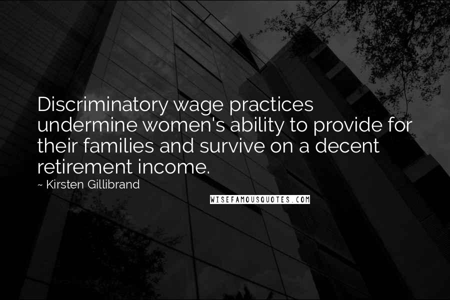 Kirsten Gillibrand Quotes: Discriminatory wage practices undermine women's ability to provide for their families and survive on a decent retirement income.