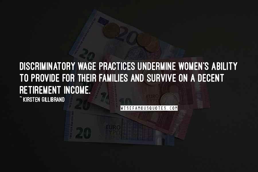 Kirsten Gillibrand Quotes: Discriminatory wage practices undermine women's ability to provide for their families and survive on a decent retirement income.