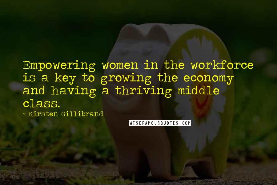 Kirsten Gillibrand Quotes: Empowering women in the workforce is a key to growing the economy and having a thriving middle class.