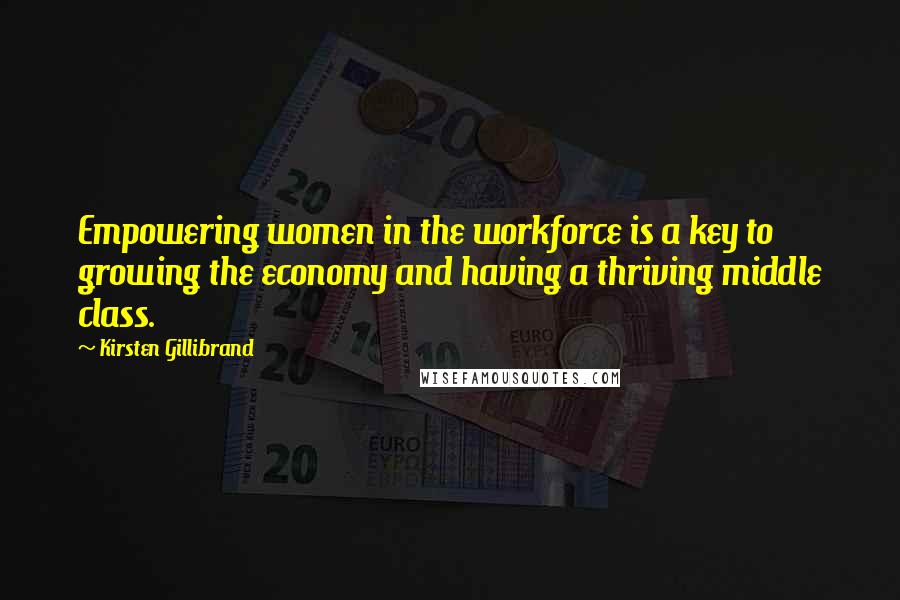 Kirsten Gillibrand Quotes: Empowering women in the workforce is a key to growing the economy and having a thriving middle class.