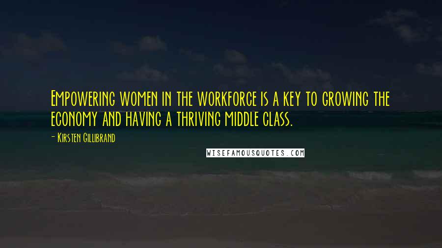 Kirsten Gillibrand Quotes: Empowering women in the workforce is a key to growing the economy and having a thriving middle class.