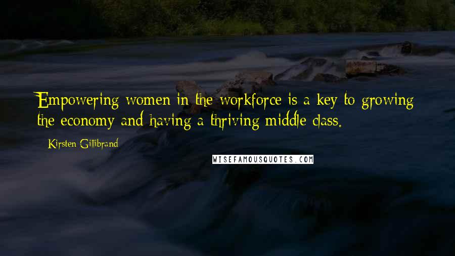 Kirsten Gillibrand Quotes: Empowering women in the workforce is a key to growing the economy and having a thriving middle class.