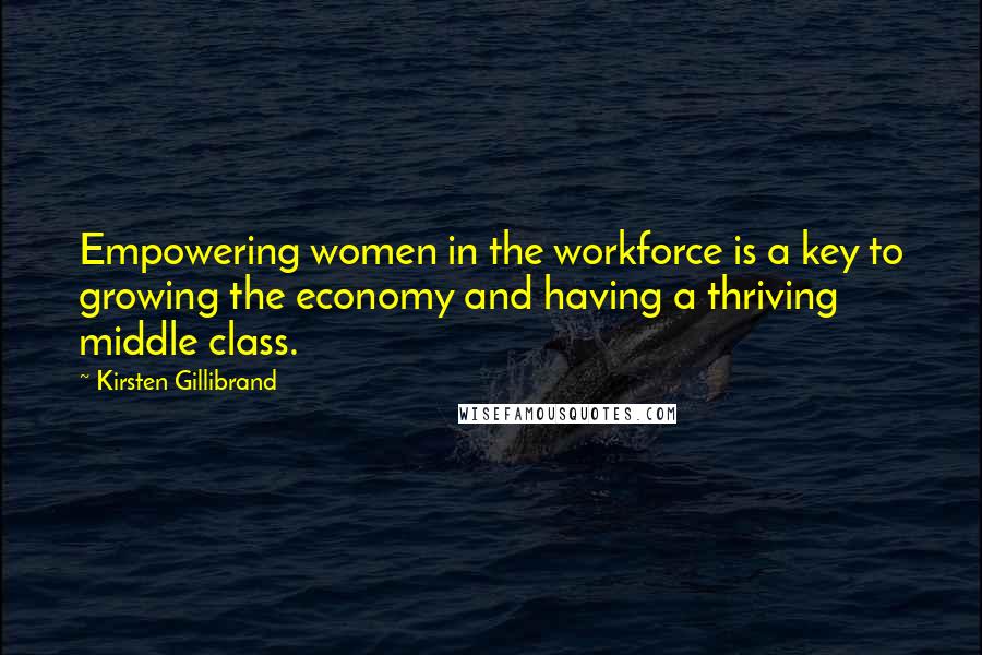 Kirsten Gillibrand Quotes: Empowering women in the workforce is a key to growing the economy and having a thriving middle class.