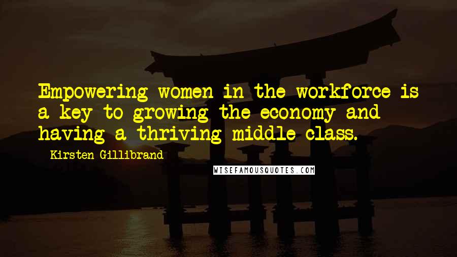 Kirsten Gillibrand Quotes: Empowering women in the workforce is a key to growing the economy and having a thriving middle class.