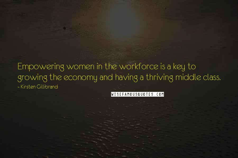 Kirsten Gillibrand Quotes: Empowering women in the workforce is a key to growing the economy and having a thriving middle class.