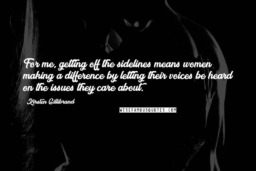 Kirsten Gillibrand Quotes: For me, getting off the sidelines means women making a difference by letting their voices be heard on the issues they care about.