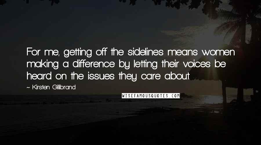 Kirsten Gillibrand Quotes: For me, getting off the sidelines means women making a difference by letting their voices be heard on the issues they care about.
