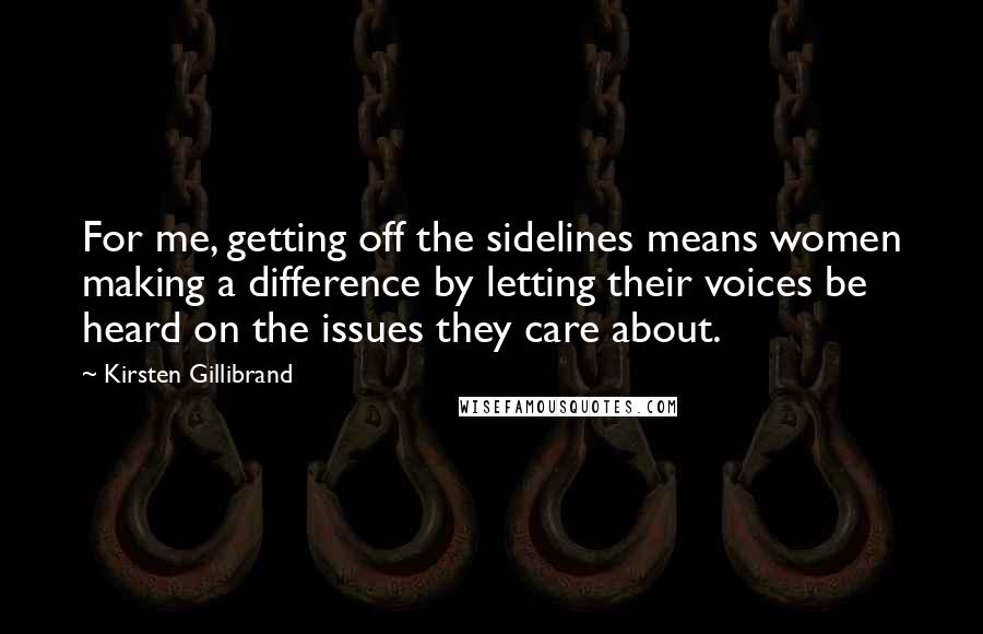 Kirsten Gillibrand Quotes: For me, getting off the sidelines means women making a difference by letting their voices be heard on the issues they care about.