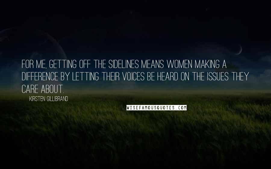 Kirsten Gillibrand Quotes: For me, getting off the sidelines means women making a difference by letting their voices be heard on the issues they care about.