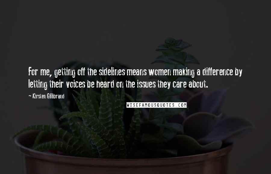 Kirsten Gillibrand Quotes: For me, getting off the sidelines means women making a difference by letting their voices be heard on the issues they care about.